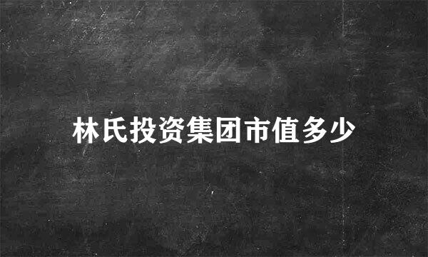 林氏投资集团市值多少