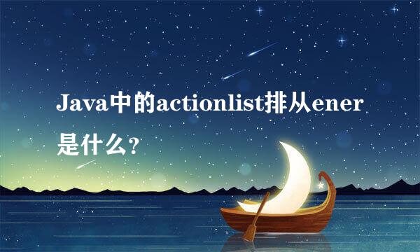 Java中的actionlist排从ener是什么？