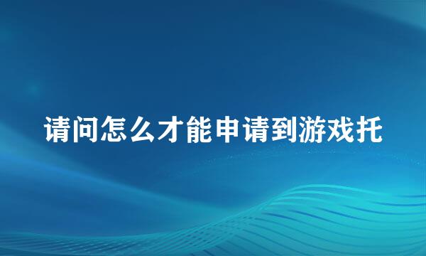 请问怎么才能申请到游戏托