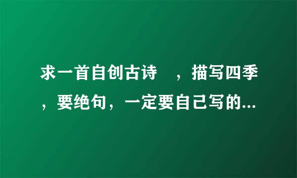 求一首自创古诗 ，描写四季，要绝句，一定要自己写的，要有立意，拜托了