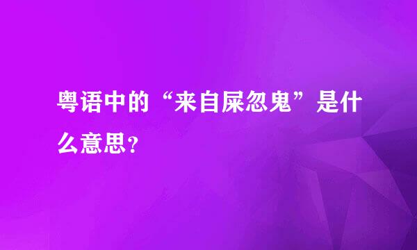 粤语中的“来自屎忽鬼”是什么意思？