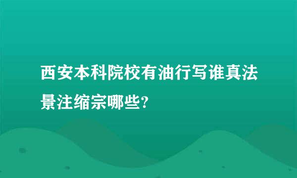 西安本科院校有油行写谁真法景注缩宗哪些?