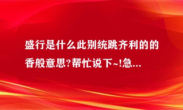 盛行是什么此别统跳齐利的的香般意思?帮忙说下~!急急急~!!!!!!