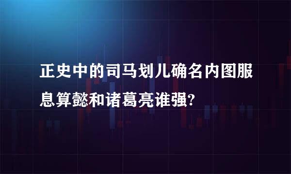 正史中的司马划儿确名内图服息算懿和诸葛亮谁强?