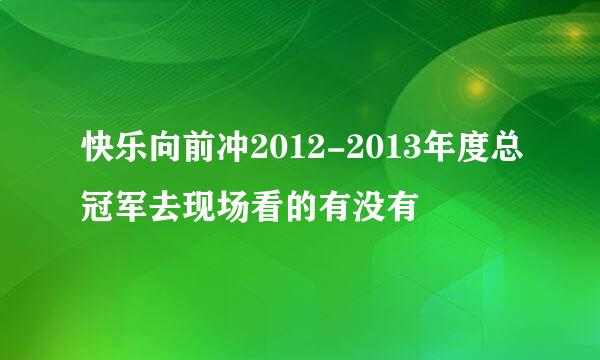 快乐向前冲2012-2013年度总冠军去现场看的有没有