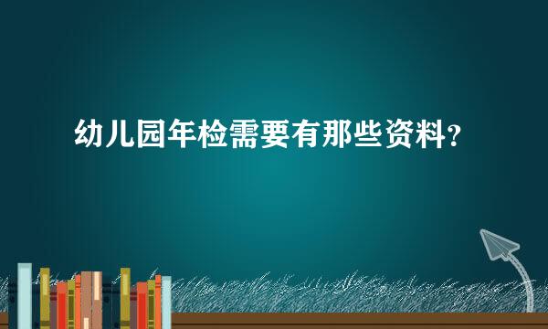 幼儿园年检需要有那些资料？