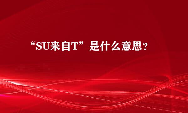 “SU来自T”是什么意思？