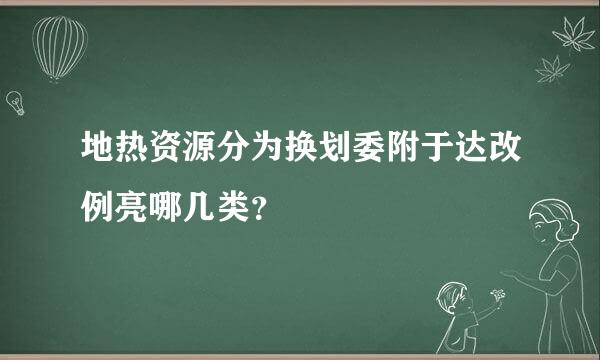 地热资源分为换划委附于达改例亮哪几类？