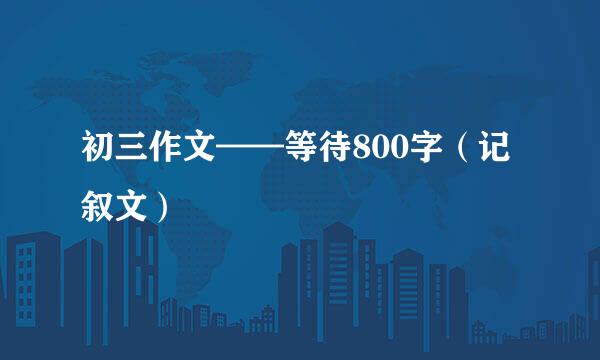 初三作文——等待800字（记叙文）