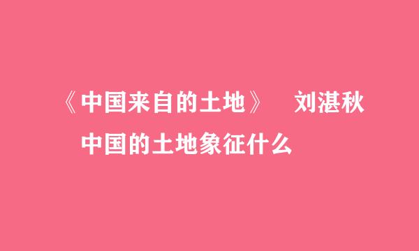 《中国来自的土地》 刘湛秋 中国的土地象征什么