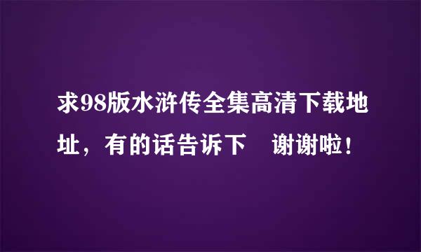 求98版水浒传全集高清下载地址，有的话告诉下 谢谢啦！