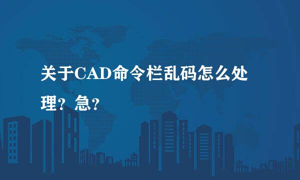 关于CAD命令栏乱码怎么处理？急？