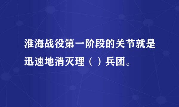 淮海战役第一阶段的关节就是迅速地消灭理（）兵团。