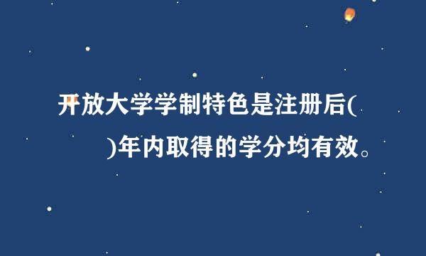 开放大学学制特色是注册后(  )年内取得的学分均有效。