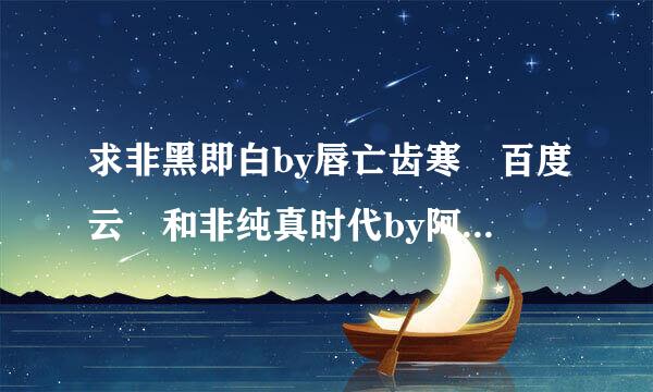 求非黑即白by唇亡齿寒 百度云 和非纯真时代by阿罗al&眉雨湮湮