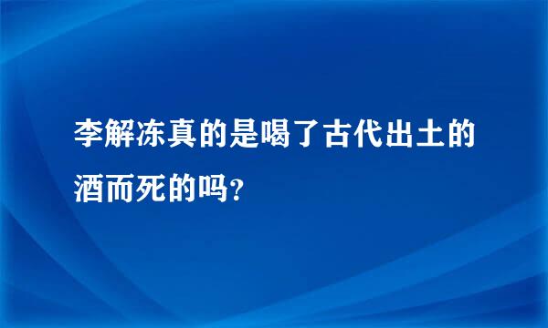 李解冻真的是喝了古代出土的酒而死的吗？