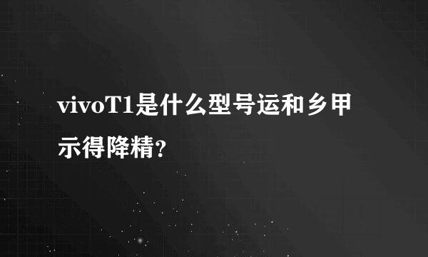 vivoT1是什么型号运和乡甲示得降精？