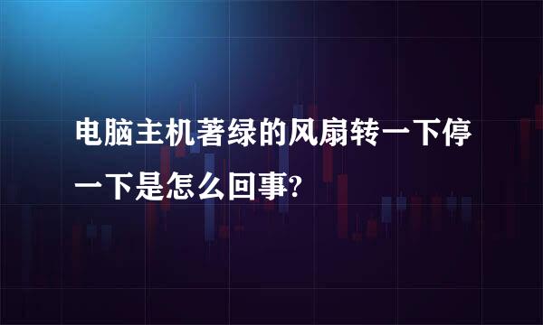 电脑主机著绿的风扇转一下停一下是怎么回事?