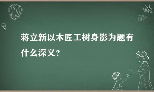 蒋立新以木匠工树身影为题有什么深义？