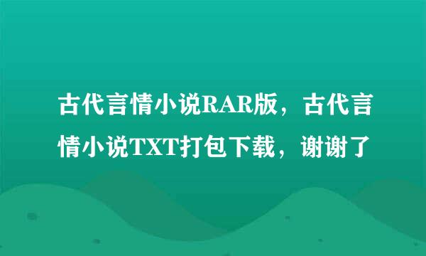 古代言情小说RAR版，古代言情小说TXT打包下载，谢谢了