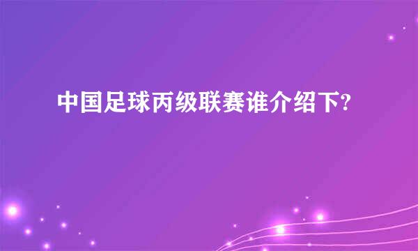 中国足球丙级联赛谁介绍下?