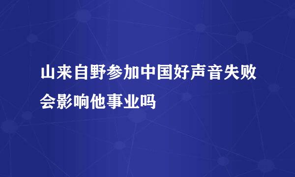 山来自野参加中国好声音失败会影响他事业吗