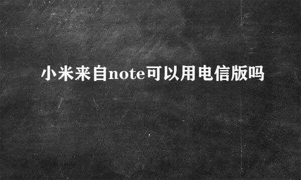 小米来自note可以用电信版吗