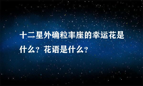 十二星外确粒率座的幸运花是什么？花语是什么？