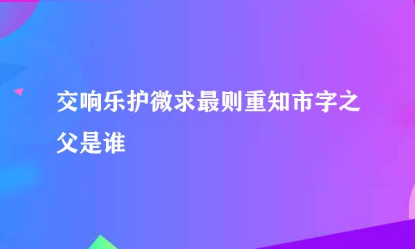 交响乐护微求最则重知市字之父是谁