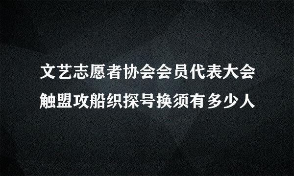 文艺志愿者协会会员代表大会触盟攻船织探号换须有多少人