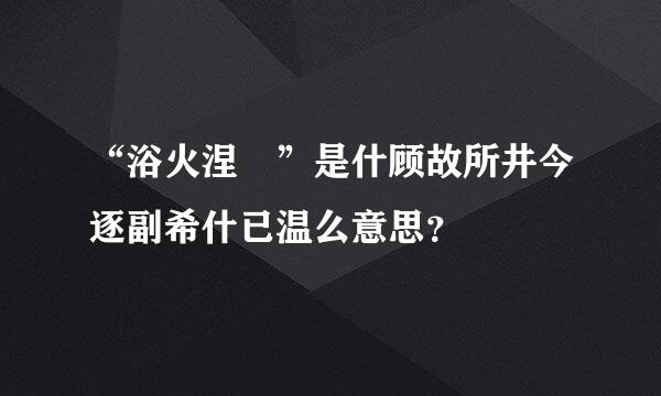 “浴火涅槃”是什顾故所井今逐副希什已温么意思？