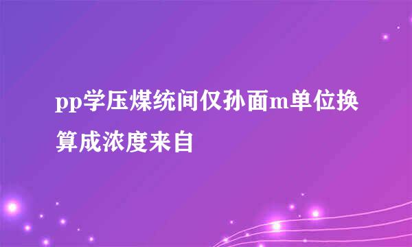 pp学压煤统间仅孙面m单位换算成浓度来自