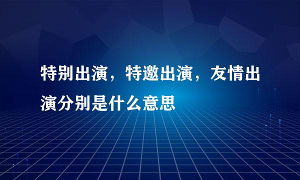 特别出演，特邀出演，友情出演分别是什么意思