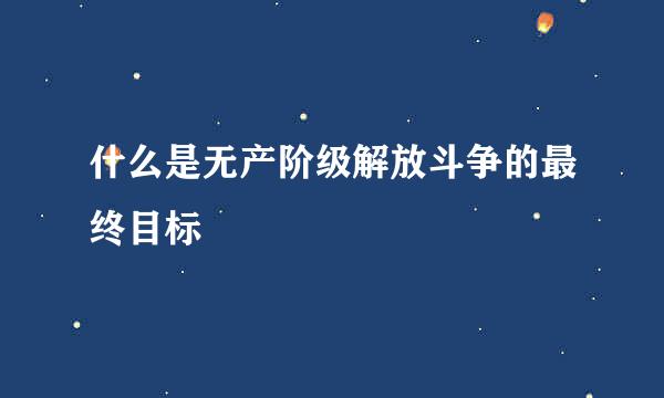 什么是无产阶级解放斗争的最终目标