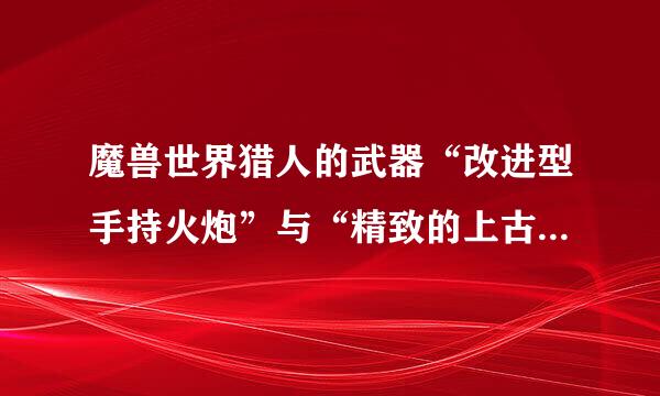 魔兽世界猎人的武器“改进型手持火炮”与“精致的上古骨”弓谁好？