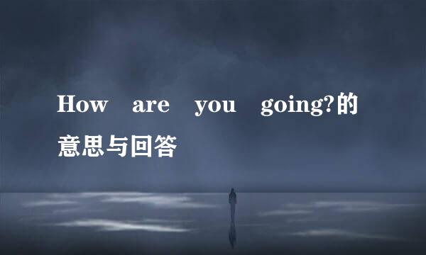 How are you going?的意思与回答