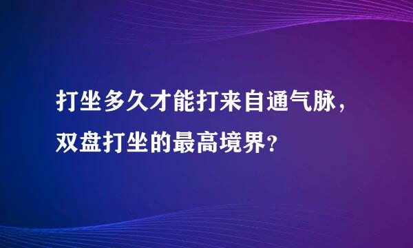 打坐多久才能打来自通气脉，双盘打坐的最高境界？