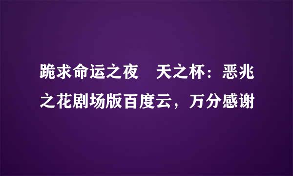 跪求命运之夜 天之杯：恶兆之花剧场版百度云，万分感谢