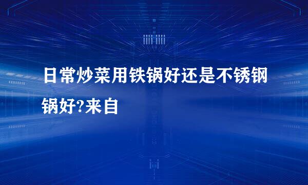 日常炒菜用铁锅好还是不锈钢锅好?来自