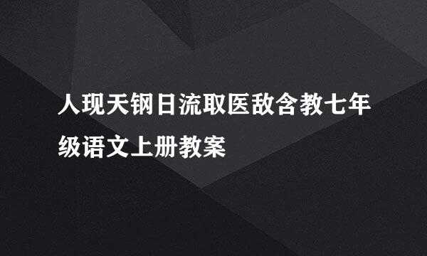 人现天钢日流取医敌含教七年级语文上册教案