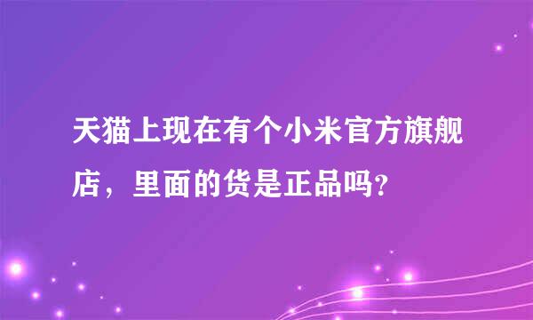 天猫上现在有个小米官方旗舰店，里面的货是正品吗？