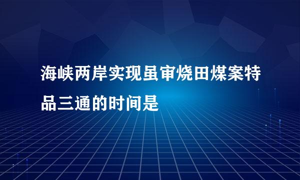 海峡两岸实现虽审烧田煤案特品三通的时间是