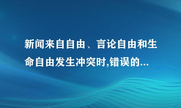 新闻来自自由、言论自由和生命自由发生冲突时,错误的做360问答法是