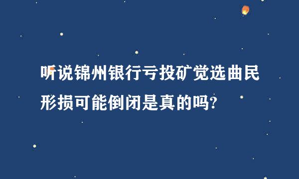 听说锦州银行亏投矿觉选曲民形损可能倒闭是真的吗?