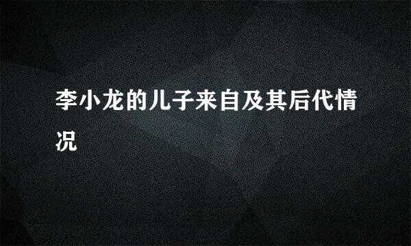 李小龙的儿子来自及其后代情况