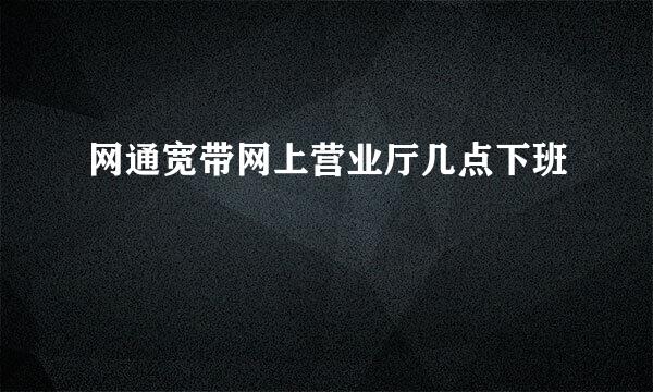 网通宽带网上营业厅几点下班