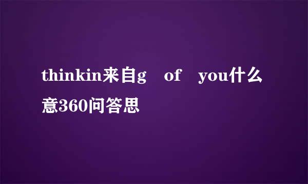 thinkin来自g of you什么意360问答思