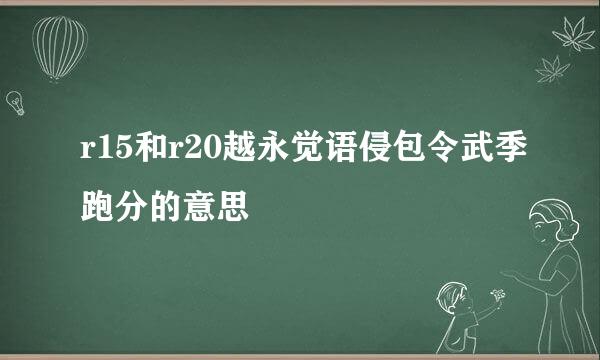 r15和r20越永觉语侵包令武季跑分的意思