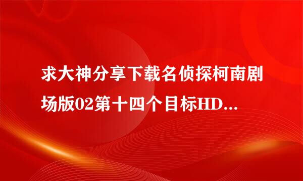 求大神分享下载名侦探柯南剧场版02第十四个目标HD国日双语中字1房024高清种子的网址有发必采纳