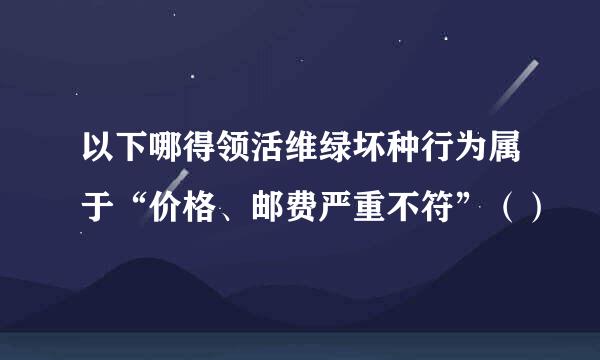 以下哪得领活维绿坏种行为属于“价格、邮费严重不符”（）